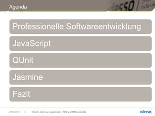 Agenda



  Professionelle Softwareentwicklung

  JavaScript

  QUnit

  Jasmine

  Fazit
29.03.2012   3   How to test your JavaScript – TDD and BDD possible
 