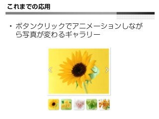 これまでの応用
• ボタンクリックでアニメーションしなが
ら写真が変わるギャラリー
 