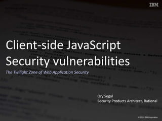 Client-side JavaScriptSecurity vulnerabilitiesThe Twilight Zone of Web Application Security Ory SegalSecurity Products Architect, Rational