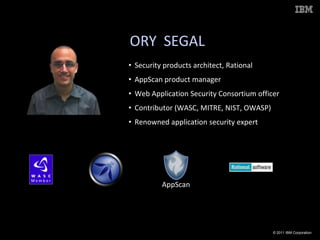 ORY  SEGALSecurity products architect, RationalAppScan product managerWeb Application Security Consortium officerContributor (WASC, MITRE, NIST, OWASP)Renowned application security expertAppScan