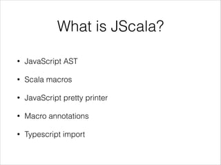 What is JScala?
•

JavaScript AST

•

Scala macros

•

JavaScript pretty printer

•

Macro annotations

•

Typescript import

 