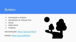Roteiro
● Introdução a Arduino
● Introdução ao Johnny-Five
● Setup
● Hello Word
● Projetos
Apresentação: https://goo.gl/JYK3Jf
GitHub: https://goo.gl/t832zA
 