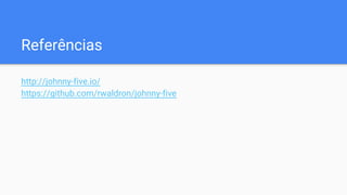 Referências
http://johnny-five.io/
https://github.com/rwaldron/johnny-five
 