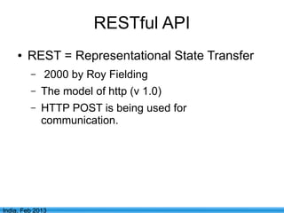 RESTful API
     ●   REST = Representational State Transfer
         –    2000 by Roy Fielding
         –   The model of http (v 1.0)
         –   HTTP POST is being used for
             communication.




                                 2
India, Feb 2013
 