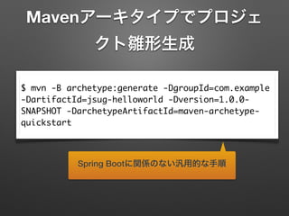 Mavenアーキタイプでプロジェ
クト雛形生成
$ mvn -B archetype:generate -DgroupId=com.example
-DartifactId=jsug-helloworld -Dversion=1.0.0-
SNAPSHOT -DarchetypeArtifactId=maven-archetype-
quickstart
Spring Bootに関係のない汎用的な手順
 