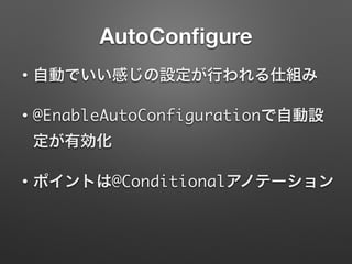 AutoConﬁgure
• 自動でいい感じの設定が行われる仕組み
• @EnableAutoConfigurationで自動設
定が有効化
• ポイントは@Conditionalアノテーション
 