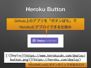 Heroku Button
Github上のアプリを「ボタンぽち」で
Herokuにデプロイできる仕組み
[![Deploy](https://www.herokucdn.com/deploy/
button.png)](https://heroku.com/deploy)
README.mdにボタンのリンクを貼るだけ
 