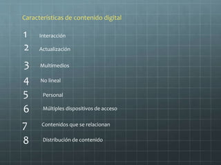 1
4 No lineal
Interacción
2
3
6
5
Actualización
Multimedios
Personal
Múltiples dispositivos de acceso
Características de contenido digital
8 Distribución de contenido
7 Contenidos que se relacionan
 