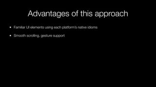 Advantages of this approach
Familiar UI elements using each platform’s native idioms
Smooth scrolling, gesture support  
 