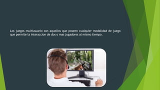 Los juegos multiusuario son aquellos que poseen cualquier modalidad de juego
que permite la interaccion de dos o mas jugadores al mismo tiempo.
 