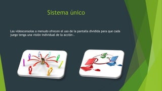 Sistema único
Las videoconsolas a menudo ofrecen el uso de la pantalla dividida para que cada
juego tenga una visión individual de la acción-.
 