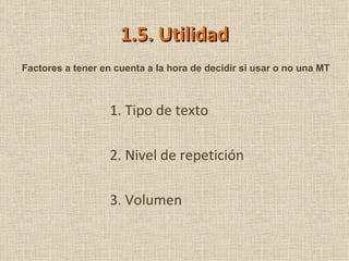 1.5. Utilidad 1. Tipo de texto 2. Nivel de repetición 3. Volumen Factores a tener en cuenta a la hora de decidir si usar o no una MT 