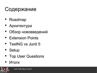 Let's Talk About Junit 5
Содержание
 Roadmap
 Архитектура
 Обзор нововведений
 Extension Points
 TestNG vs Junit 5
 Setup
 Top User Questions
 Итоги
 