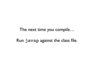 The next time you compile…
Run javap against the class ﬁle.
 