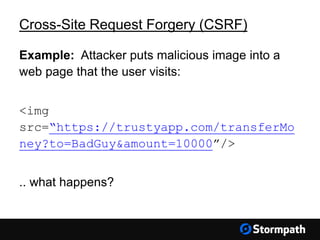 Cross-Site Request Forgery (CSRF)
Example: Attacker puts malicious image into a
web page that the user visits:
<img
src=“https://trustyapp.com/transferMo
ney?to=BadGuy&amount=10000”/>
.. what happens?
 
