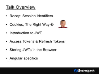 Talk Overview
• Recap: Session Identifiers
• Cookies, The Right Way ®
• Introduction to JWT
• Access Tokens & Refresh Tokens
• Storing JWTs in the Browser
• Angular specifics
 