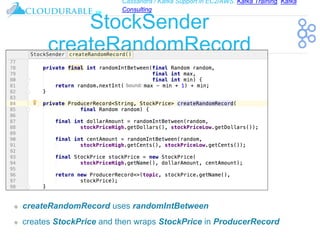 Cassandra / Kafka Support in EC2/AWS. Kafka Training, Kafka
Consulting
™
StockSender
createRandomRecord
❖ createRandomRecord uses randomIntBetween
❖ creates StockPrice and then wraps StockPrice in ProducerRecord
 