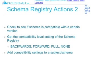 Cassandra / Kafka Support in EC2/AWS. Kafka Training, Kafka
Consulting
™
Schema Registry Actions 2
❖ Check to see if schema is compatible with a certain
version
❖ Get the compatibility level setting of the Schema
Registry
❖ BACKWARDS, FORWARD, FULL, NONE
❖ Add compatibility settings to a subject/schema
 