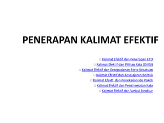 PENERAPAN KALIMAT EFEKTIF
☺Kalimat Efektif dan Penerapan EYD
☺Kalimat Efektif dan Pilihan Kata (DIKSI)
☺Kalimat Efektif dan Kesepadanan Serta Kesatuan
☺Kalimat Efektif dan Kesejajaran Bentuk
☺Kalimat Efektf dan Penekanan Ide Pokok
☺Kalimat Efektif dan Penghematan Kata
☺Kalimat Efektif dan Variasi Struktur
 