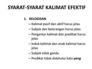 SYARAT-SYARAT KALIMAT EFEKTIF
1. KELOGISAN
– Kalimat pasif dan aktif harus jelas
– Subjek dan keterangan harus jelas
– Pengantar kalimat dan predikat harus
jelas
– Induk kalimat dan anak kalimat harus
jelas
– Subjek tidak ganda
– Predikat tidak didahului kata yang
 
