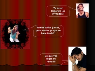 Vamos todos juntos, pero vamos ya que se hace tarde!!! Ya están llegando los invitados!! Lo que vos digas mi reina!!!! 