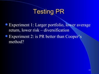 Testing PR Experiment 1: Larger portfolio, lower average return, lower risk – diversification Experiment 2: is PR better than Cooper’s method? 
