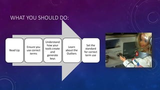 WHAT YOU SHOULD DO:
Read Up
Ensure you
use correct
terms
Understand
how your
tools create
and
generate
keys
Learn
about the
Outliers
Set the
standard
for correct
term use
 
