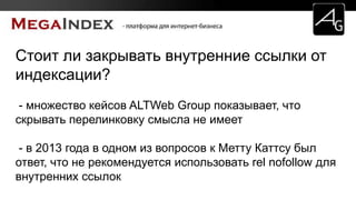 Стоит ли закрывать внутренние ссылки от
индексации?
- множество кейсов ALTWeb Group показывает, что
скрывать перелинковку смысла не имеет
- в 2013 года в одном из вопросов к Метту Каттсу был
ответ, что не рекомендуется использовать rel nofollow для
внутренних ссылок
 
