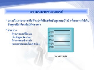 ความหมายของอะเรย
 อะเรย9ในภาษาจาวาคอต,วแปรท(EเปFนชนดข1อม<ลแบบอ1างอง ท(สามารถใช1เกHบ
                                                      E
  ข1อม<ลชนดเด(ยวก,นได1หลายค=า
 ต,วอย=าง
    •   ต,วแปรอะเรย9ทชอ ch
                      (E E
    •   เกHบข1อม<ลชนด char
    •   ม(จ7านวนสมาชก 5 ต,ว
    •   หมายเลขสมาชกต,งแต= 0 ถLง 4
                           J
 