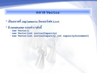 คลาส Vector
 เปFนคลาสท(E implements อนเตอร9เฟส List

 ม( constructor แบบต=างๆด,งน(J
    •   new Vector()
    •   new Vector(int initialCapacity)
    •   new Vector(int initialCapacity,int capacityIncrement)
 