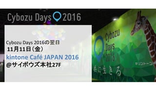 Cybozu	
  Days	
  2016の翌日	
  
	
  11月11日（金）	
  
kintone	
  Café	
  JAPAN	
  2016	
  
@サイボウズ本社27F	
  
 