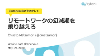 リモートワークの幻滅期を
乗り越えろ
Chisato Matsumori (@cmatsumor)
kintone Café Online Vol.1
May 09, 2020
kintoneの良さを活かして
 
