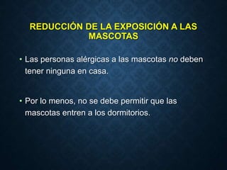 REDUCCIÓN DE LA EXPOSICIÓN A LAS
MASCOTAS
• Las personas alérgicas a las mascotas no deben
tener ninguna en casa.
• Por lo menos, no se debe permitir que las
mascotas entren a los dormitorios.
 