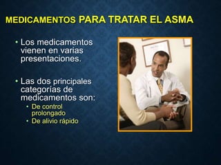 MEDICAMENTOS PARA TRATAR EL ASMA
• Los medicamentos
vienen en varias
presentaciones.
• Las dos principales
categorías de
medicamentos son:
• De control
prolongado
• De alivio rápido
 