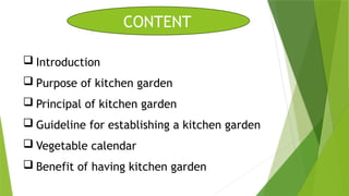 CONTENT
 Introduction
 Purpose of kitchen garden
 Principal of kitchen garden
 Guideline for establishing a kitchen garden
 Vegetable calendar
 Benefit of having kitchen garden
 