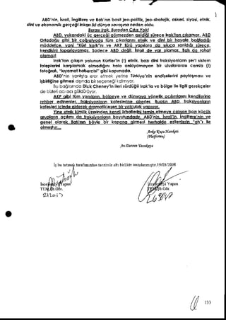 AaD'nln,
krorl,Insilereve sonnlnbdsitjeo-pollllkJeo-slEleiik,
otked,siyei, elnlk,
dW ye ekon'mlk setieat lhkar ikj dii,yo sovorDd,ede, ordu
3-!!9!-!!pL-ja9!9!,eBEJ9}]
ABD-
vukondokl
iic oerce6iodmezdenoeldi6l3nrece
lroktoncrkorhoz,
aBD
Onododudlbl blr codolvodo liim ckdnonnrelnlk ve dlnl bn hovolebo6lodr6l
miiddetce.voni Korl kddr"nrve AKPliiii vqpioro do 3rkco tonldrdrsi,rece.
kendnlnilopo ovomoz,SodeceABp deall. llroll de vor olomoz.3ol' do rohot
gElS?r
kokton erkErn
yolunln Korllerrn
[) elnik,bozrdlnllrcksiyonlonn
lerr 3btem
loleplennlkoqrlomokolmod'arnr
holo onloyohoyon bn ululloEEr comlo {l)
roto6roll"kyomethobercirr"
sibikoprmEdo.
ABDnn yon!$io610relhel yerineTitkiye'nlnendlSeleinl
poyloEmon
ve
hbldlglne
gitme3idtnddbnse9eneai
rqlmyor.
B! booohdd DlckCheneyln
ile sUrdijaii
lroklo ve b6l9ellellsiliserekceler
cieblzleioc ocrgoldijdjyor.
A(P olbl lom voprlonn.
b6ldeveve diinvovoviinellkoc rmlomrkendileine
rehber edlnenler.lroksivonlonn
koteslene dlre er Buoiin aBD. iiokslvonlonn
kolesle lclndeoiderekdfomollklesen
bnvokolukvoorvor,
Yineetnikklmllkiire ndenkendiikbotlerlhl
temlnelmevecokon bqzrkiiciik
dtuolonnoc rmrdd iroksivonlo(n
bovutundddtr,
A8onin. Itoll'in lndlltere
nin ve
denel olordk Botr'nhb6vle blr kopono oltmell hefiolde ezllenlein"oh r lle
]a.a!,M t6'tFJd
€iz, ' eal, brlrk rnalanm
)r r lo/012003
o'1"':lt"-**"-
,^'X"tit"
r"**i rWji*l
211oi )
E l
 