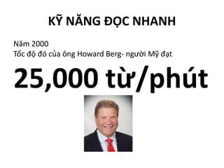 KỸ NĂNG ĐỌC NHANH
Năm 2000
Tốc độ đó của ông Howard Berg- người Mỹ đạt
25,000 từ/phút
 