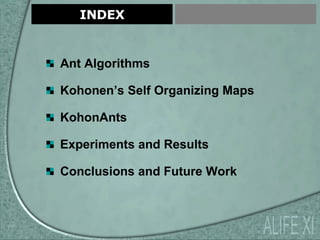 INDEX Ant Algorithms Kohonen’s Self Organizing Maps KohonAnts Experiments and Results Conclusions and Future Work ALIFE XI 