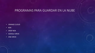 PROGRAMAS PARA GUARDAR EN LA NUBE
• ORANGE CLOUD
• BOX
• DROP BOX
• GOOGLE DRIVE
• ONE DRIVE
 