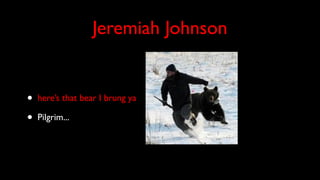 Jeremiah Johnson
• here’s that bear I brung ya
• Pilgrim...
 