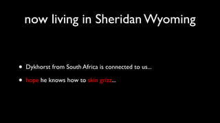 now living in Sheridan Wyoming
• Dykhorst from South Africa is connected to us...
• hope he knows how to skin grizz...
 