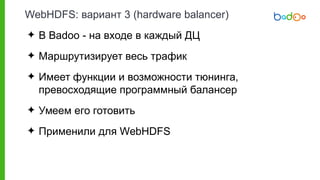 WebHDFS: вариант 3 (hardware balancer)
✦ В Badoo - на входе в каждый ДЦ
✦ Маршрутизирует весь трафик
✦ Имеет функции и возможности тюнинга,
превосходящие программный балансер
✦ Умеем его готовить
✦ Применили для WebHDFS
 