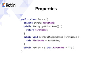 Properties
public class Person {
private String firstName;
public String getFirstName() {
return firstName;
}
public void setFirstName(String firstName) {
this.firstName = firstName;
}
public Person() { this.firstName = ""; }
}
 
