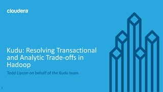1© Cloudera, Inc. All rights reserved.
Todd Lipcon on behalf of the Kudu team
Kudu: Resolving Transactional
and Analytic Trade-offs in
Hadoop
1
 