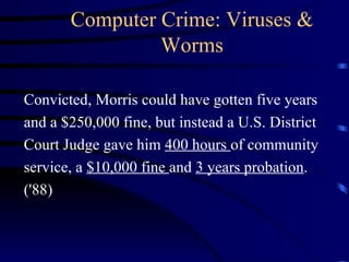 Computer Crime: Viruses & Worms Convicted, Morris could have gotten five years and a $250,000 fine, but instead a U.S. District Court Judge gave him  400 hours  of community service, a  $10,000 fine  and  3 years probation . ('88) 