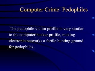 Computer Crime: Pedophiles The pedophile victim profile is very similar to the computer hacker profile, making electronic networks a fertile hunting ground for pedophiles. 