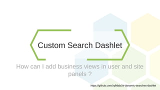 Custom Search Dashlet
How can I add business views in user and site
panels ?
https://github.com/zylklab/zk-dynamic-searches-dashlet
 