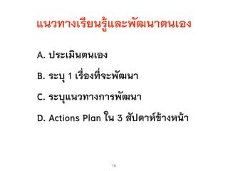 แนวทางเรียนรู้และพัฒนาตนเอง
A. ประเมินตนเอง
B. ระบุ 1 เรื่องที่จะพัฒนา
C. ระบุแนวทางการพัฒนา
D. Actions Plan ใน 3 สัปดาห์ข้างหน้า
15
 