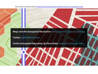 Maps and the Geospatial Revolution www.coursera.org/course/maps
Twitter @MapRevolution
Online Geospatial Education @ Penn State www.pennstategis.com
This content is licensed under a Creative Commons Attribution-NonCommercial 3.0 Unported License
 