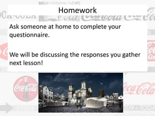 Homework
Ask someone at home to complete your
questionnaire.
We will be discussing the responses you gather
next lesson!
 